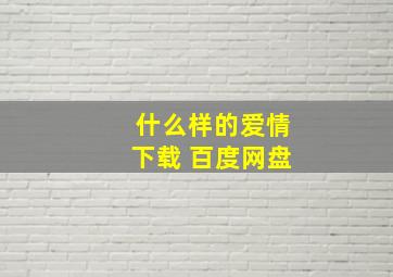 什么样的爱情下载 百度网盘